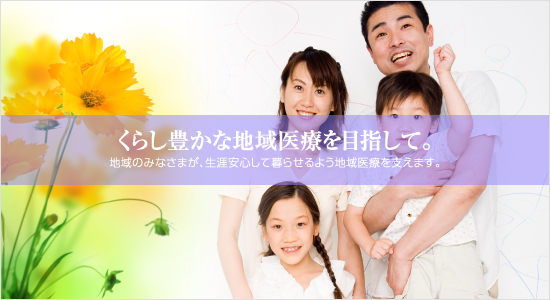 くらし豊かな地域医療を目指して。｜地域のみなさまが、生涯安心して暮らせるよう地域医療を支えます。