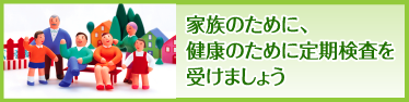 家族のために、健康のために定期検査をうけましょう